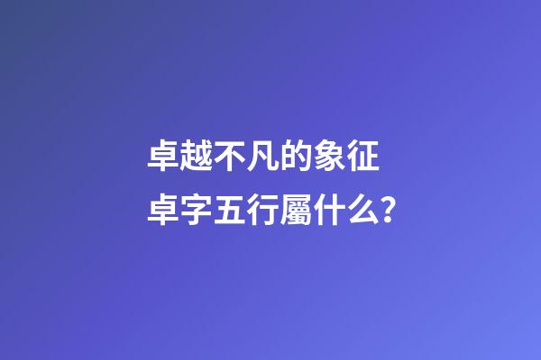 卓越不凡的象征 卓字五行屬什么？